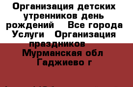 Организация детских утренников,день рождений. - Все города Услуги » Организация праздников   . Мурманская обл.,Гаджиево г.